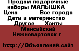 Продам подарочные наборы МАЛЫШКА › Цена ­ 3 500 - Все города Дети и материнство » Другое   . Ханты-Мансийский,Нижневартовск г.